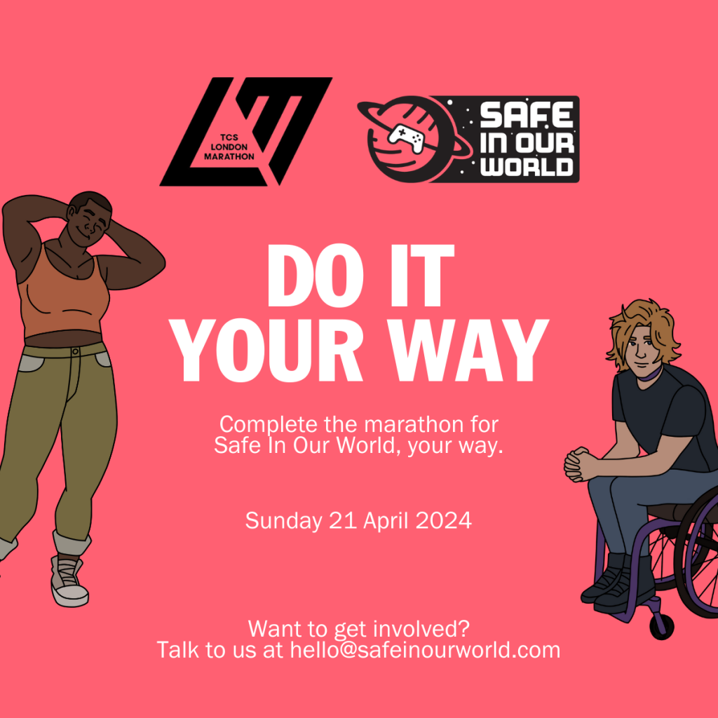 A square promo image with the London Marathon and SIOW logo. In large text, it reads 'Do it your way' - with subtext 'complete the marathon for Safe In Our World, your way. Sunday 21 April 2024. Want to get involved? talk to us at hello@SafeInOurWorld.com'
